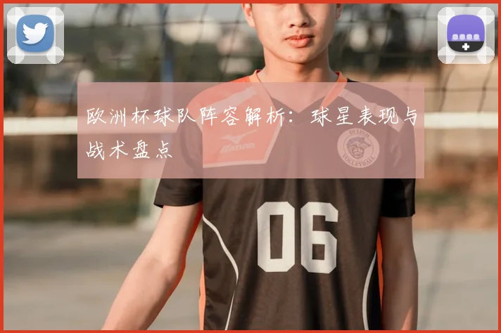 欧洲杯球队阵容解析:球星表现与战术盘点