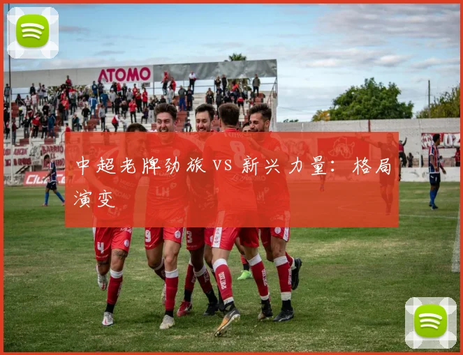 中超老牌劲旅 vs 新兴力量：格局演变