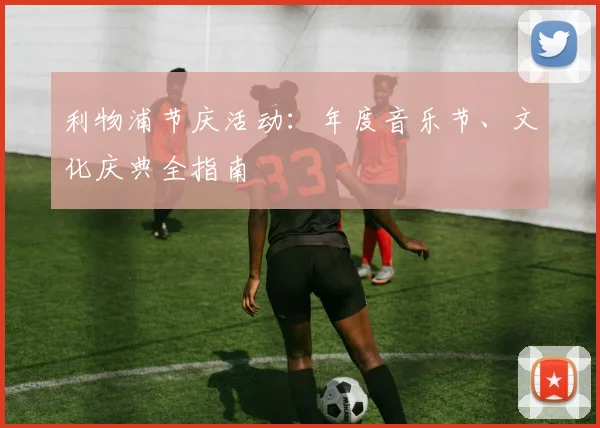 利物浦节庆活动：年度音乐节、文化庆典全指南