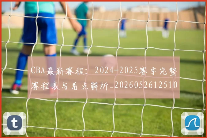 CBA最新赛程：2024-2025赛季完整赛程表与看点解析_20260526125103