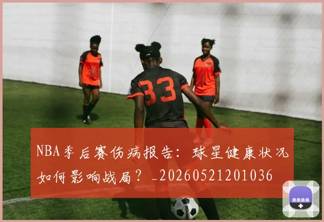 NBA季后赛伤病报告：球星健康状况如何影响战局？_20260521201036