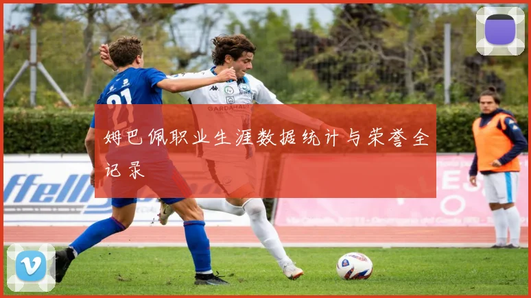 姆巴佩职业生涯数据统计与荣誉全记录