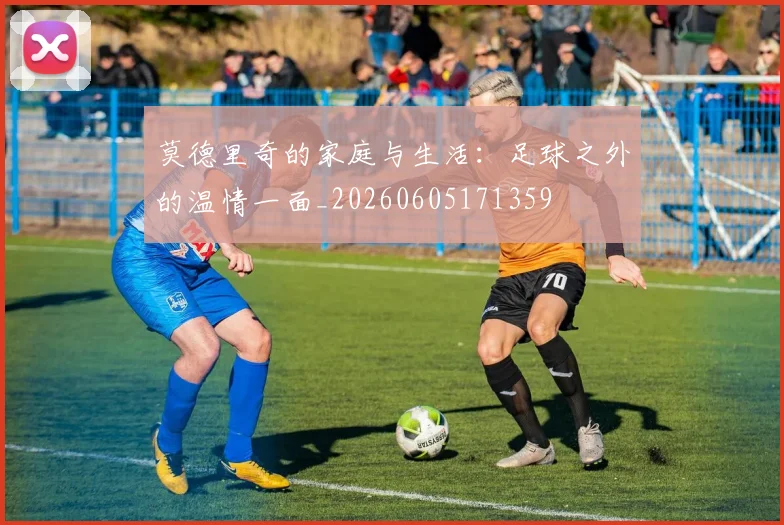 莫德里奇的家庭与生活：足球之外的温情一面_20260605171359