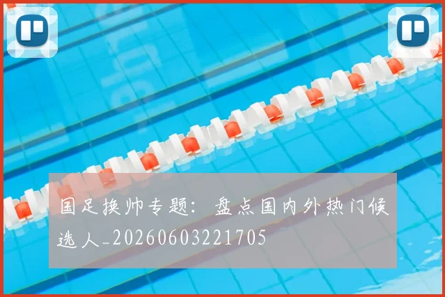 国足换帅专题：盘点国内外热门候选人_20260603221705