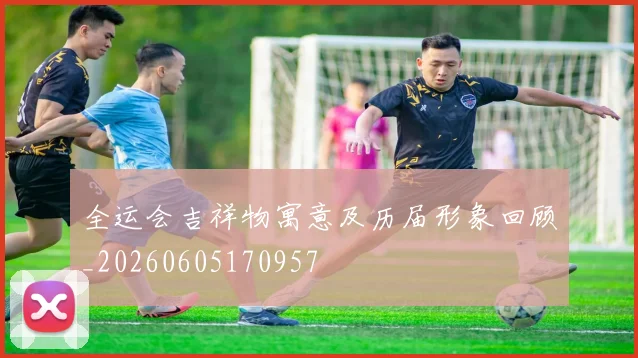 全运会吉祥物寓意及历届形象回顾_20260605170957