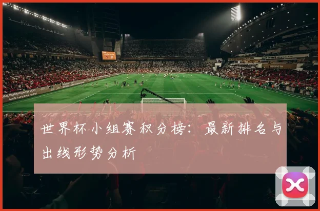 世界杯小组赛积分榜：最新排名与出线形势分析