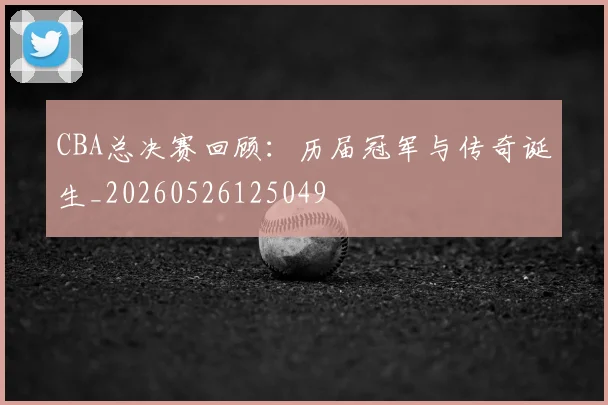 CBA总决赛回顾：历届冠军与传奇诞生_20260526125049