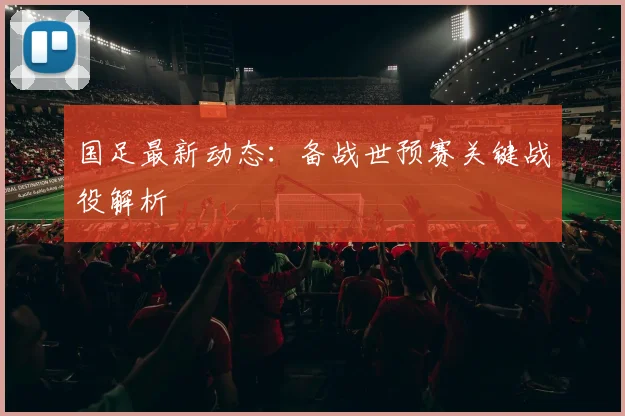 国足最新动态：备战世预赛关键战役解析