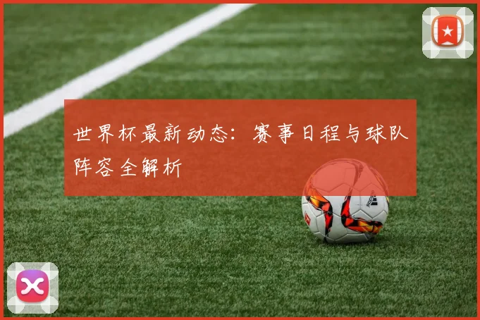 世界杯最新动态：赛事日程与球队阵容全解析