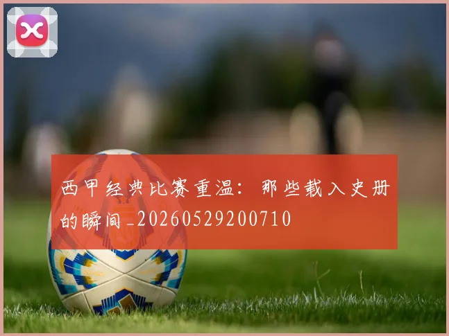 西甲经典比赛重温:那些载入史册的瞬间_20260529200710