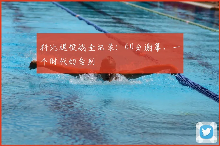 科比退役战全记录：60分谢幕，一个时代的告别