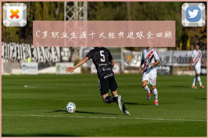 C罗职业生涯十大经典进球全回顾