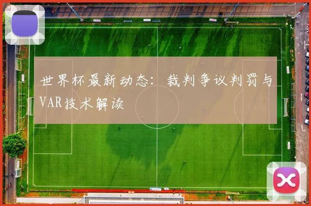 世界杯最新动态：裁判争议判罚与VAR技术解读