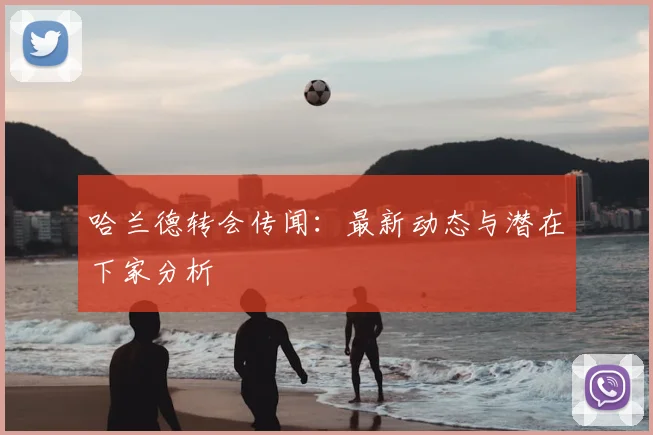 哈兰德转会传闻：最新动态与潜在下家分析