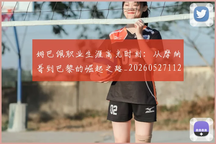 姆巴佩职业生涯高光时刻：从摩纳哥到巴黎的崛起之路_20260527112209