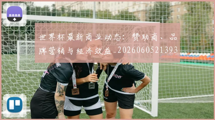 世界杯最新商业动态：赞助商、品牌营销与经济效益_20260605213931