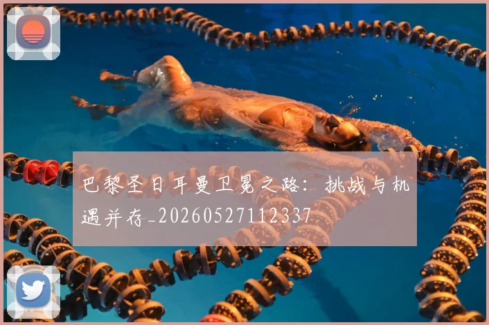 巴黎圣日耳曼卫冕之路：挑战与机遇并存_20260527112337