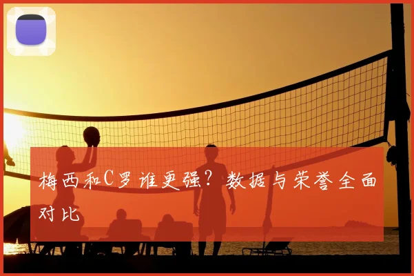 梅西和C罗谁更强？数据与荣誉全面对比